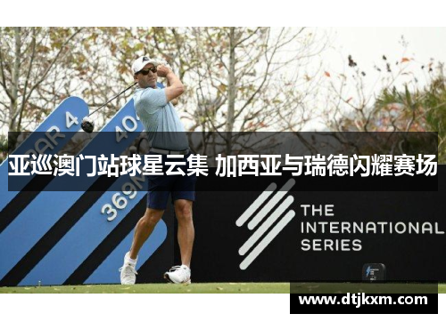 亚巡澳门站球星云集 加西亚与瑞德闪耀赛场