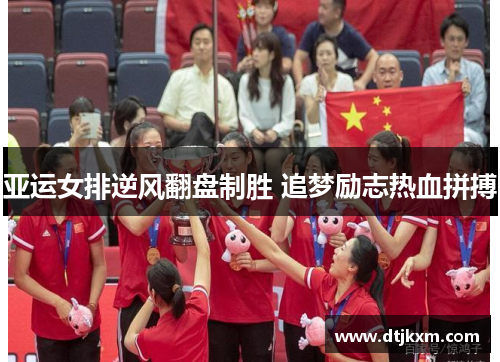 亚运女排逆风翻盘制胜 追梦励志热血拼搏