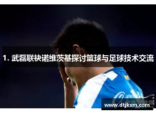 1. 武磊联袂诺维茨基探讨篮球与足球技术交流