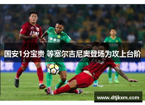 国安1分宝贵 等塞尔吉尼奥登场为攻上台阶